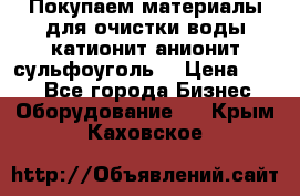   Покупаем материалы для очистки воды катионит анионит сульфоуголь  › Цена ­ 100 - Все города Бизнес » Оборудование   . Крым,Каховское